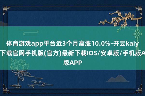 体育游戏app平台近3个月高涨10.0%-开云kaiyun下载官网手机版(官方)最新下载IOS/安卓版/手机版APP