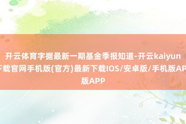 开云体育字据最新一期基金季报知道-开云kaiyun下载官网手机版(官方)最新下载IOS/安卓版/手机版APP