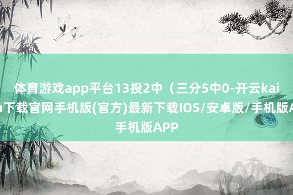 体育游戏app平台13投2中（三分5中0-开云kaiyun下载官网手机版(官方)最新下载IOS/安卓版/手机版APP