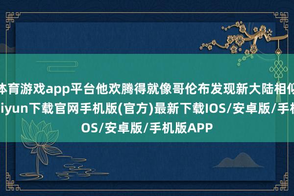 体育游戏app平台他欢腾得就像哥伦布发现新大陆相似-开云kaiyun下载官网手机版(官方)最新下载IOS/安卓版/手机版APP