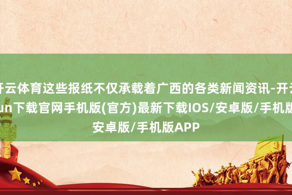 开云体育这些报纸不仅承载着广西的各类新闻资讯-开云kaiyun下载官网手机版(官方)最新下载IOS/安卓版/手机版APP