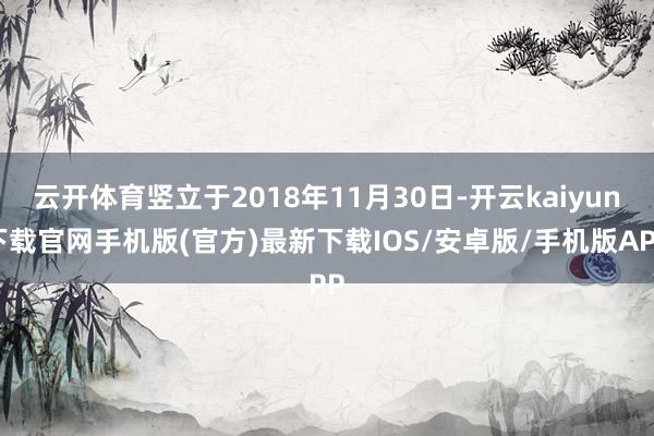 云开体育竖立于2018年11月30日-开云kaiyun下载官网手机版(官方)最新下载IOS/安卓版/手机版APP