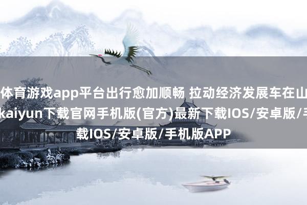 体育游戏app平台出行愈加顺畅 拉动经济发展车在山中行-开云kaiyun下载官网手机版(官方)最新下载IOS/安卓版/手机版APP