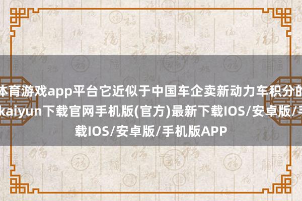 体育游戏app平台它近似于中国车企卖新动力车积分的收入-开云kaiyun下载官网手机版(官方)最新下载IOS/安卓版/手机版APP