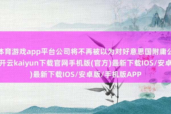 体育游戏app平台公司将不再被以为对好意思国附庸公司领有肃除权-开云kaiyun下载官网手机版(官方)最新下载IOS/安卓版/手机版APP