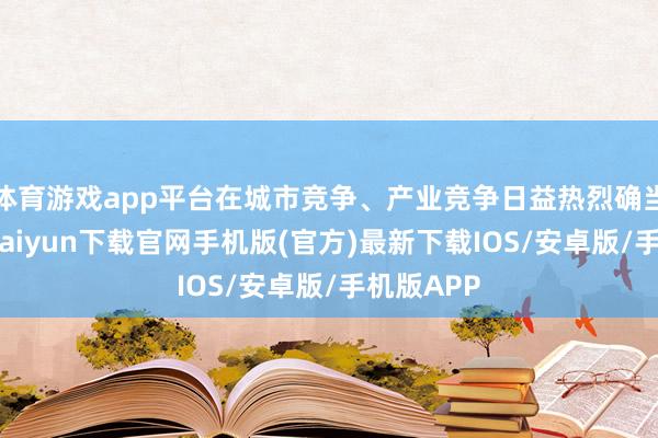 体育游戏app平台在城市竞争、产业竞争日益热烈确当下-开云kaiyun下载官网手机版(官方)最新下载IOS/安卓版/手机版APP