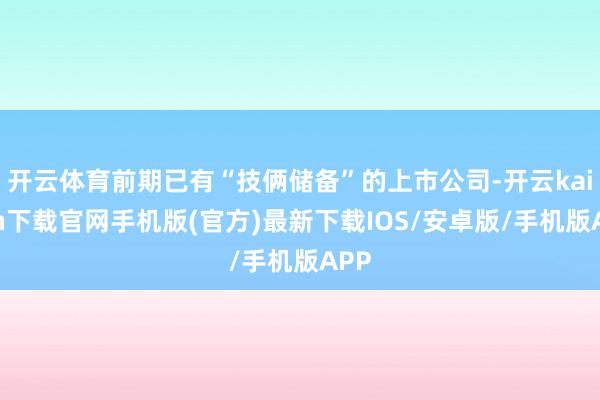 开云体育前期已有“技俩储备”的上市公司-开云kaiyun下载官网手机版(官方)最新下载IOS/安卓版/手机版APP