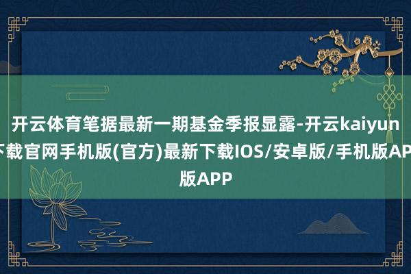 开云体育笔据最新一期基金季报显露-开云kaiyun下载官网手机版(官方)最新下载IOS/安卓版/手机版APP