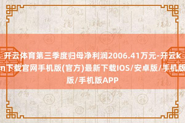 开云体育第三季度归母净利润2006.41万元-开云kaiyun下载官网手机版(官方)最新下载IOS/安卓版/手机版APP