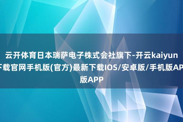 云开体育日本瑞萨电子株式会社旗下-开云kaiyun下载官网手机版(官方)最新下载IOS/安卓版/手机版APP