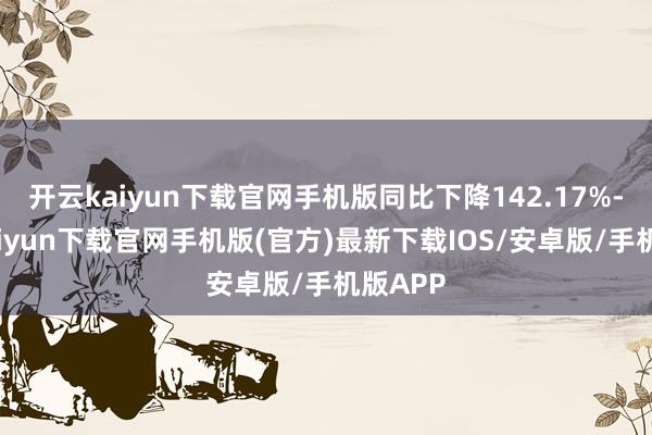 开云kaiyun下载官网手机版同比下降142.17%-开云kaiyun下载官网手机版(官方)最新下载IOS/安卓版/手机版APP