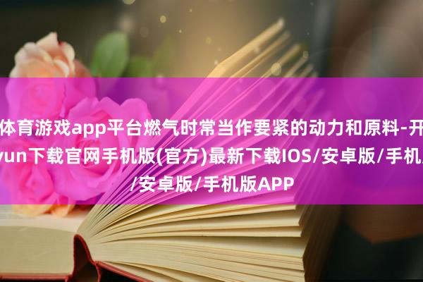 体育游戏app平台燃气时常当作要紧的动力和原料-开云kaiyun下载官网手机版(官方)最新下载IOS/安卓版/手机版APP