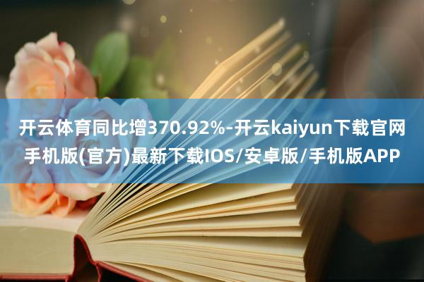 开云体育同比增370.92%-开云kaiyun下载官网手机版(官方)最新下载IOS/安卓版/手机版APP