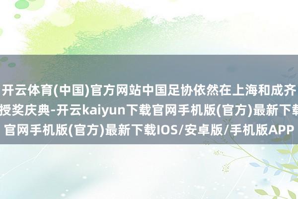 开云体育(中国)官方网站中国足协依然在上海和成齐两地同期准备了冠军授奖庆典-开云kaiyun下载官网手机版(官方)最新下载IOS/安卓版/手机版APP