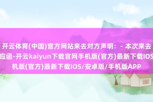 开云体育(中国)官方网站来去对方声明：- 本次来去的来去对方已出具答应函-开云kaiyun下载官网手机版(官方)最新下载IOS/安卓版/手机版APP