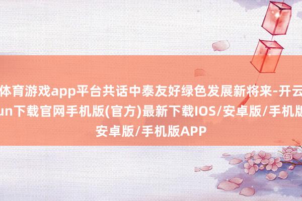 体育游戏app平台共话中泰友好绿色发展新将来-开云kaiyun下载官网手机版(官方)最新下载IOS/安卓版/手机版APP