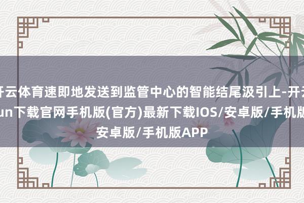 开云体育速即地发送到监管中心的智能结尾汲引上-开云kaiyun下载官网手机版(官方)最新下载IOS/安卓版/手机版APP