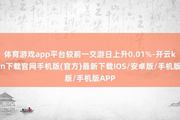 体育游戏app平台较前一交游日上升0.01%-开云kaiyun下载官网手机版(官方)最新下载IOS/安卓版/手机版APP