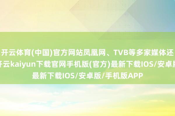 开云体育(中国)官方网站凤凰网、TVB等多家媒体还是架起相机-开云kaiyun下载官网手机版(官方)最新下载IOS/安卓版/手机版APP