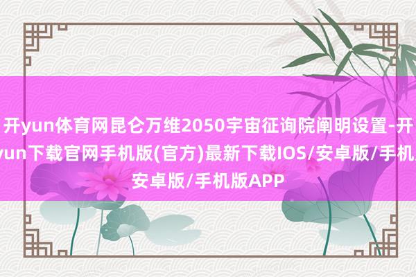 开yun体育网昆仑万维2050宇宙征询院阐明设置-开云kaiyun下载官网手机版(官方)最新下载IOS/安卓版/手机版APP