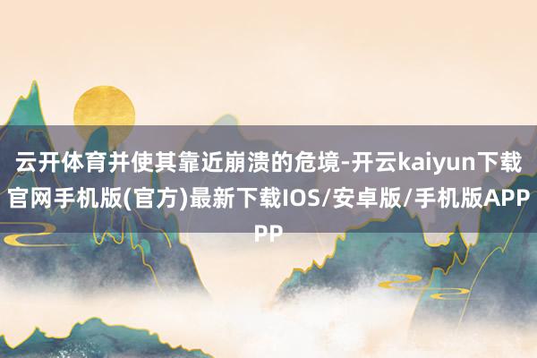 云开体育并使其靠近崩溃的危境-开云kaiyun下载官网手机版(官方)最新下载IOS/安卓版/手机版APP