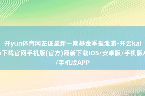 开yun体育网左证最新一期基金季报泄露-开云kaiyun下载官网手机版(官方)最新下载IOS/安卓版/手机版APP