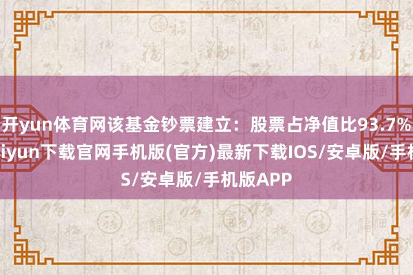 开yun体育网该基金钞票建立：股票占净值比93.7%-开云kaiyun下载官网手机版(官方)最新下载IOS/安卓版/手机版APP