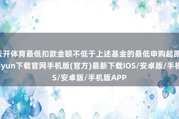 云开体育最低扣款金额不低于上述基金的最低申购起原-开云kaiyun下载官网手机版(官方)最新下载IOS/安卓版/手机版APP