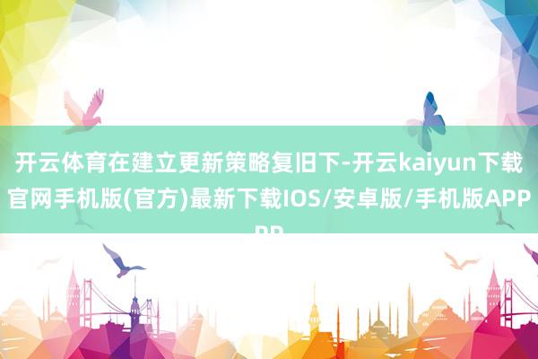 开云体育在建立更新策略复旧下-开云kaiyun下载官网手机版(官方)最新下载IOS/安卓版/手机版APP