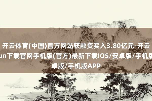 开云体育(中国)官方网站获融资买入3.80亿元-开云kaiyun下载官网手机版(官方)最新下载IOS/安卓版/手机版APP