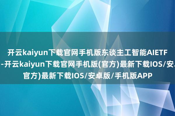 开云kaiyun下载官网手机版　　东谈主工智能AIETF（515070.SH）-开云kaiyun下载官网手机版(官方)最新下载IOS/安卓版/手机版APP