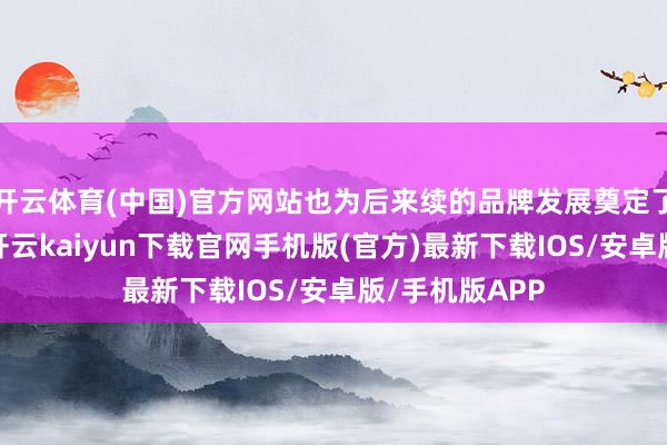 开云体育(中国)官方网站也为后来续的品牌发展奠定了坚实的基础-开云kaiyun下载官网手机版(官方)最新下载IOS/安卓版/手机版APP