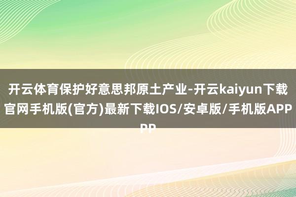 开云体育保护好意思邦原土产业-开云kaiyun下载官网手机版(官方)最新下载IOS/安卓版/手机版APP