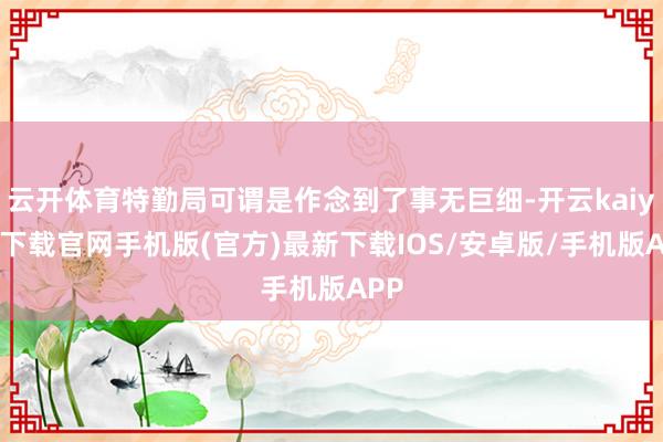 云开体育特勤局可谓是作念到了事无巨细-开云kaiyun下载官网手机版(官方)最新下载IOS/安卓版/手机版APP