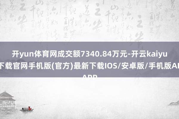 开yun体育网成交额7340.84万元-开云kaiyun下载官网手机版(官方)最新下载IOS/安卓版/手机版APP