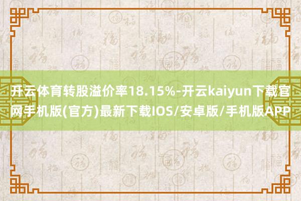 开云体育转股溢价率18.15%-开云kaiyun下载官网手机版(官方)最新下载IOS/安卓版/手机版APP