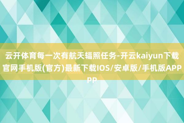 云开体育每一次有航天辐照任务-开云kaiyun下载官网手机版(官方)最新下载IOS/安卓版/手机版APP