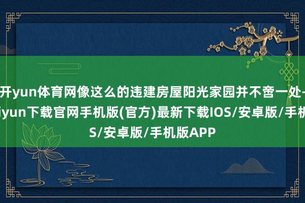 开yun体育网像这么的违建房屋阳光家园并不啻一处-开云kaiyun下载官网手机版(官方)最新下载IOS/安卓版/手机版APP