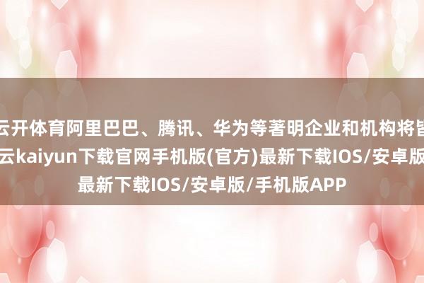 云开体育阿里巴巴、腾讯、华为等著明企业和机构将皆聚展览会-开云kaiyun下载官网手机版(官方)最新下载IOS/安卓版/手机版APP