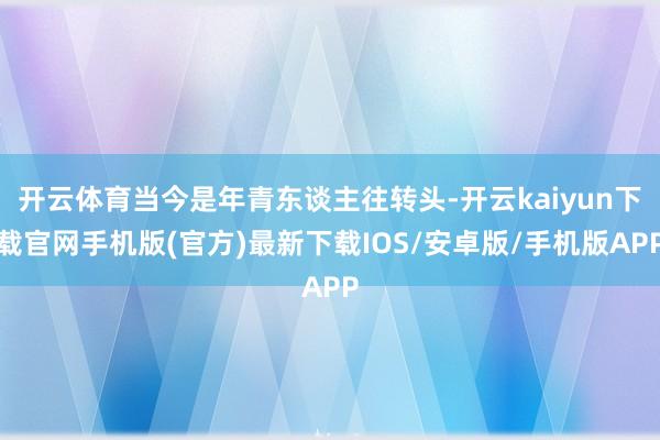 开云体育当今是年青东谈主往转头-开云kaiyun下载官网手机版(官方)最新下载IOS/安卓版/手机版APP