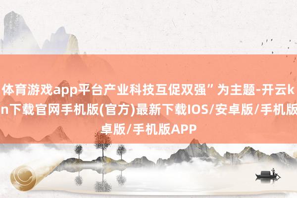 体育游戏app平台产业科技互促双强”为主题-开云kaiyun下载官网手机版(官方)最新下载IOS/安卓版/手机版APP