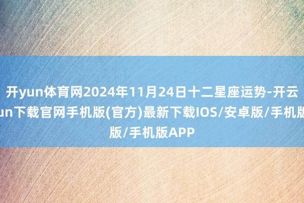 开yun体育网2024年11月24日十二星座运势-开云kaiyun下载官网手机版(官方)最新下载IOS/安卓版/手机版APP