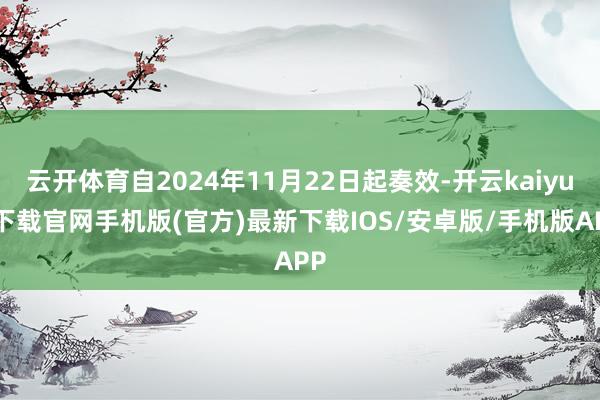 云开体育自2024年11月22日起奏效-开云kaiyun下载官网手机版(官方)最新下载IOS/安卓版/手机版APP