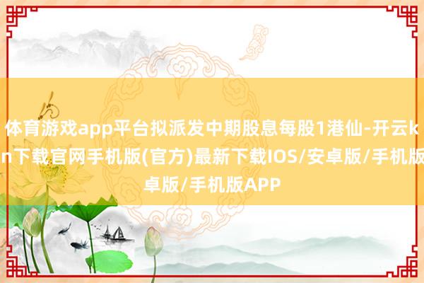 体育游戏app平台拟派发中期股息每股1港仙-开云kaiyun下载官网手机版(官方)最新下载IOS/安卓版/手机版APP