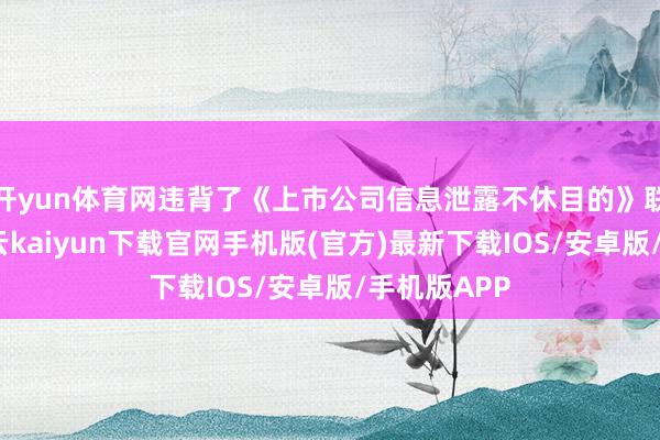 开yun体育网违背了《上市公司信息泄露不休目的》联系规章-开云kaiyun下载官网手机版(官方)最新下载IOS/安卓版/手机版APP