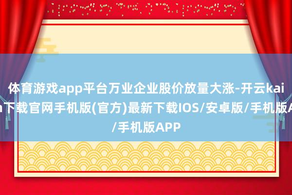 体育游戏app平台万业企业股价放量大涨-开云kaiyun下载官网手机版(官方)最新下载IOS/安卓版/手机版APP