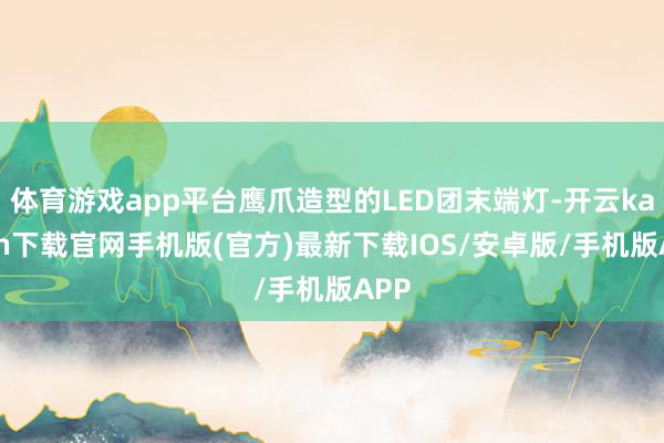 体育游戏app平台鹰爪造型的LED团末端灯-开云kaiyun下载官网手机版(官方)最新下载IOS/安卓版/手机版APP