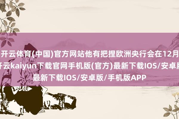 开云体育(中国)官方网站他有把捏欧洲央行会在12月份再次降息-开云kaiyun下载官网手机版(官方)最新下载IOS/安卓版/手机版APP