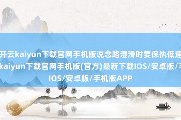 开云kaiyun下载官网手机版说念路湿滑时要保执低速行驶-开云kaiyun下载官网手机版(官方)最新下载IOS/安卓版/手机版APP