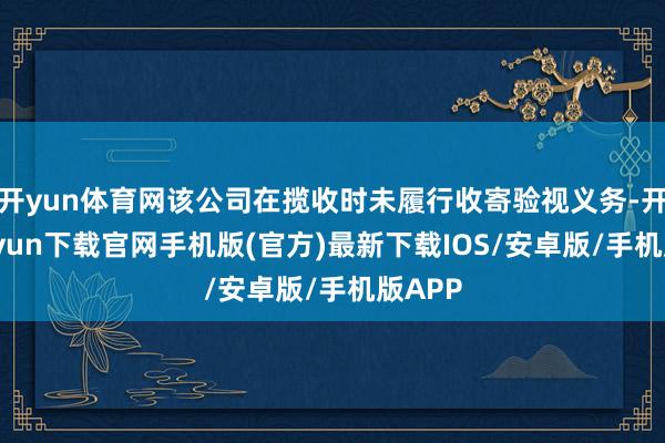 开yun体育网该公司在揽收时未履行收寄验视义务-开云kaiyun下载官网手机版(官方)最新下载IOS/安卓版/手机版APP